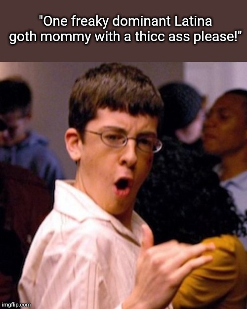 . | "One freaky dominant Latina goth mommy with a thicc ass please!" | image tagged in mclovin | made w/ Imgflip meme maker