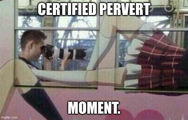 Simps today. | CERTIFIED PERVERT; MOMENT. | image tagged in looking under the skirt | made w/ Imgflip meme maker