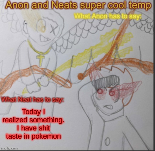 And also my voice sounds awful | Today I realized something. I have shit taste in pokemon | image tagged in anon and neats super cool shared temp | made w/ Imgflip meme maker