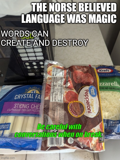 Why he tell me that | THE NORSE BELIEVED LANGUAGE WAS MAGIC; WORDS CAN CREATE AND DESTROY; Be careful with conversations when on break. | image tagged in what_problem,work,snacks,mozzarella,pepperoni,fat bastard | made w/ Imgflip meme maker