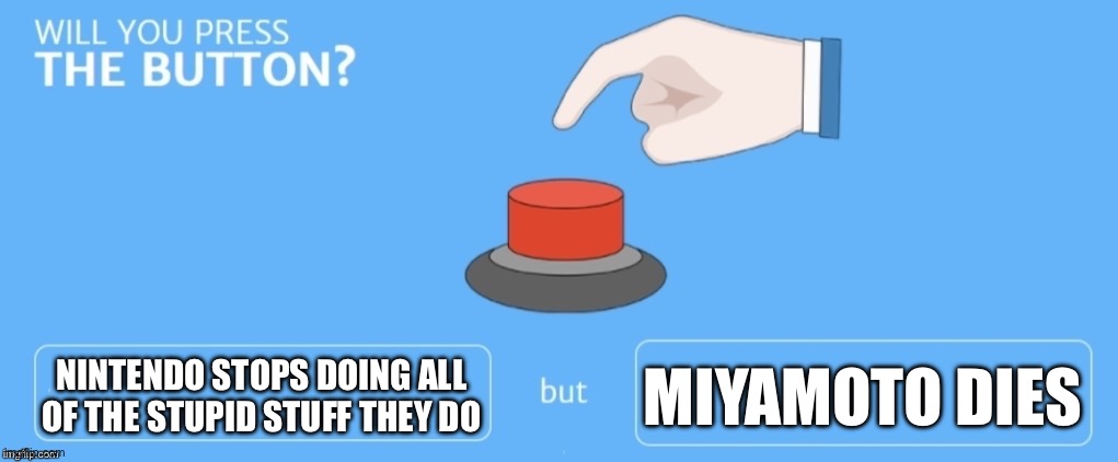 Will you press the button? | NINTENDO STOPS DOING ALL OF THE STUPID STUFF THEY DO; MIYAMOTO DIES | image tagged in will you press the button | made w/ Imgflip meme maker