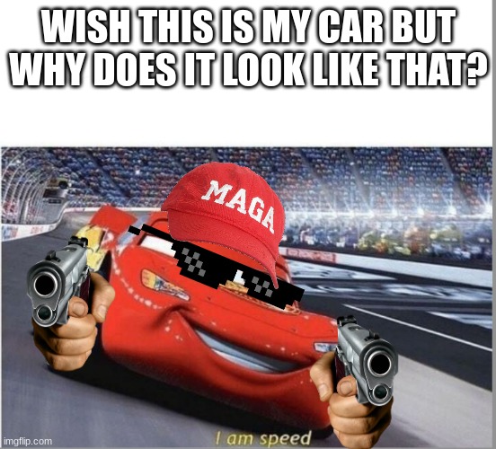 car with guns :D | WISH THIS IS MY CAR BUT WHY DOES IT LOOK LIKE THAT? | image tagged in i am speed | made w/ Imgflip meme maker