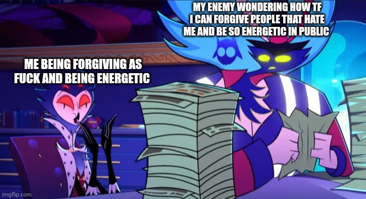 Stolas excited at paperwork | MY ENEMY WONDERING HOW TF I CAN FORGIVE PEOPLE THAT HATE ME AND BE SO ENERGETIC IN PUBLIC; ME BEING FORGIVING AS FUCK AND BEING ENERGETIC | image tagged in stolas excited at paperwork | made w/ Imgflip meme maker