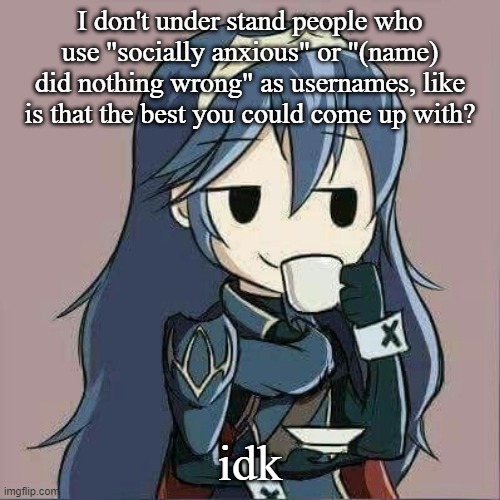 Lucina sipping tea | I don't under stand people who use "socially anxious" or "(name) did nothing wrong" as usernames, like is that the best you could come up with? idk | image tagged in lucina sipping tea | made w/ Imgflip meme maker