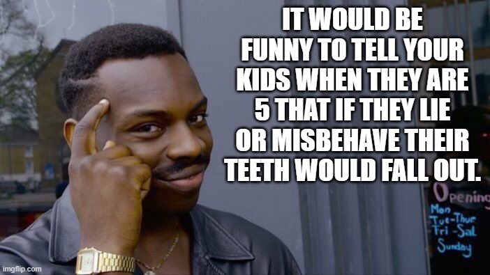 Roll Safe Think About It | IT WOULD BE FUNNY TO TELL YOUR KIDS WHEN THEY ARE 5 THAT IF THEY LIE OR MISBEHAVE THEIR TEETH WOULD FALL OUT. | image tagged in memes,roll safe think about it | made w/ Imgflip meme maker