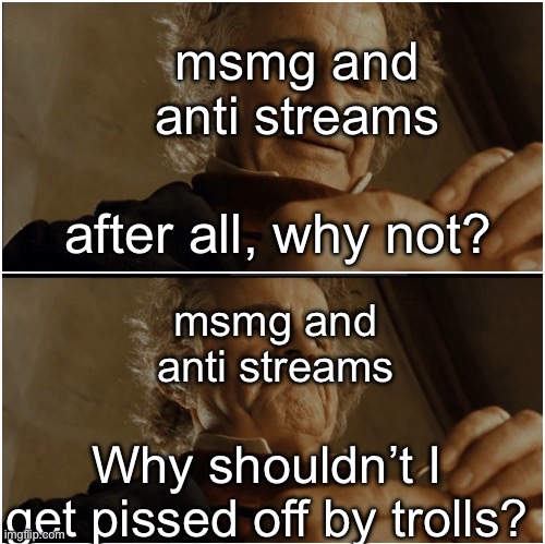 Bilbo - Why shouldn’t I keep it? | msmg and anti streams; after all, why not? msmg and anti streams; Why shouldn’t I get pissed off by trolls? | image tagged in bilbo - why shouldn t i keep it | made w/ Imgflip meme maker