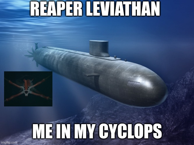 safe | REAPER LEVIATHAN; ME IN MY CYCLOPS | image tagged in submarine | made w/ Imgflip meme maker