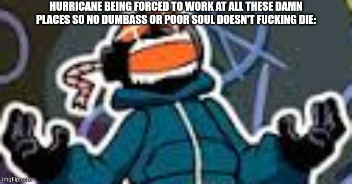 Ballistic Whitty | HURRICANE BEING FORCED TO WORK AT ALL THESE DAMN PLACES SO NO DUMBASS OR POOR SOUL DOESN'T FUCKING DIE: | image tagged in ballistic whitty | made w/ Imgflip meme maker