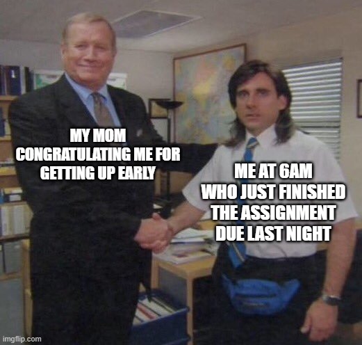 the office congratulations | MY MOM CONGRATULATING ME FOR GETTING UP EARLY; ME AT 6AM WHO JUST FINISHED THE ASSIGNMENT DUE LAST NIGHT | image tagged in the office congratulations | made w/ Imgflip meme maker