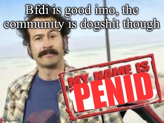 My name is penid | Bfdi is good imo, the community is dogshit though | image tagged in my name is penid | made w/ Imgflip meme maker