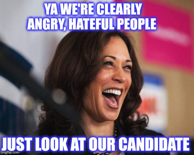 cackling kamala harris | YA WE'RE CLEARLY ANGRY, HATEFUL PEOPLE JUST LOOK AT OUR CANDIDATE | image tagged in cackling kamala harris | made w/ Imgflip meme maker