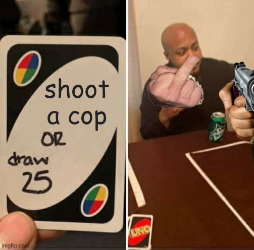 UNO Draw 25 Cards Meme | shoot a cop | image tagged in memes,uno draw 25 cards | made w/ Imgflip meme maker