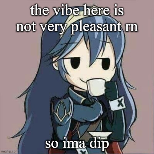 Lucina sipping tea | the vibe here is not very pleasant rn; so ima dip | image tagged in lucina sipping tea | made w/ Imgflip meme maker