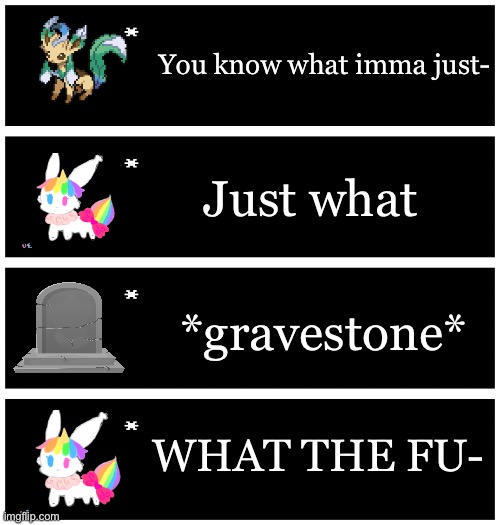 *dead* | You know what imma just-; Just what; *gravestone*; WHAT THE FU- | image tagged in 4 undertale textboxes | made w/ Imgflip meme maker