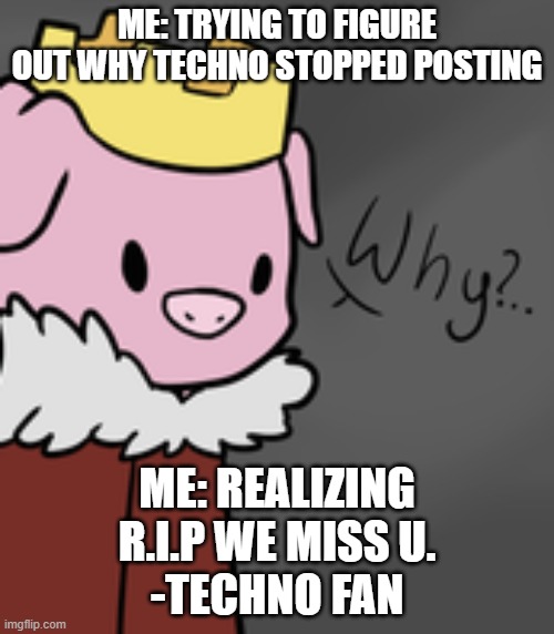 We miss u technoblade. | ME: TRYING TO FIGURE OUT WHY TECHNO STOPPED POSTING; ME: REALIZING
R.I.P WE MISS U.
-TECHNO FAN | image tagged in technoblade why | made w/ Imgflip meme maker