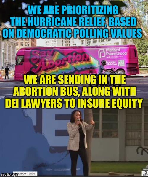 Kamala restates “ My values have not changed” | WE ARE PRIORITIZING THE HURRICANE RELIEF, BASED ON DEMOCRATIC POLLING VALUES; WE ARE SENDING IN THE ABORTION BUS, ALONG WITH DEI LAWYERS TO INSURE EQUITY | image tagged in gifs,democrats,kamala harris,abortion,woke | made w/ Imgflip meme maker