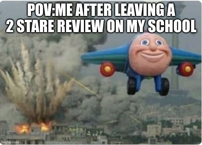 honestly they deserved it. | POV:ME AFTER LEAVING A 2 STARE REVIEW ON MY SCHOOL | image tagged in flying away from chaos | made w/ Imgflip meme maker