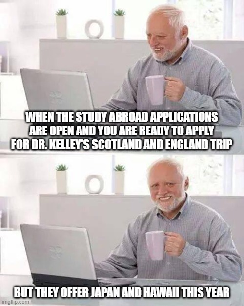 Hide the Pain Harold | WHEN THE STUDY ABROAD APPLICATIONS ARE OPEN AND YOU ARE READY TO APPLY FOR DR. KELLEY'S SCOTLAND AND ENGLAND TRIP; BUT THEY OFFER JAPAN AND HAWAII THIS YEAR | image tagged in memes,hide the pain harold | made w/ Imgflip meme maker