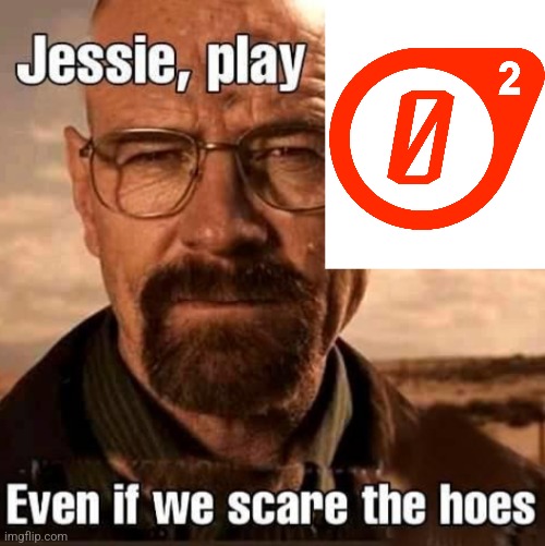 Jesse play X even if we scare the hoes | image tagged in jesse play x even if we scare the hoes | made w/ Imgflip meme maker