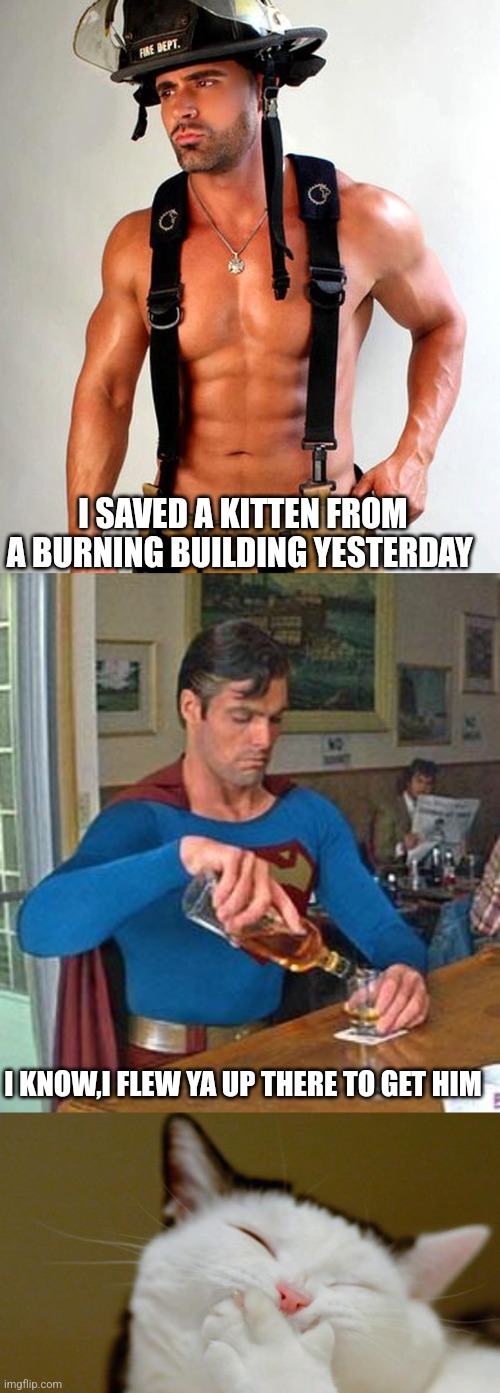 I SAVED A KITTEN FROM A BURNING BUILDING YESTERDAY; I KNOW,I FLEW YA UP THERE TO GET HIM | image tagged in firefighter,drunk superman,laughing cat | made w/ Imgflip meme maker