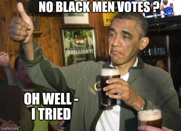 Obama beer | NO BLACK MEN VOTES ? OH WELL -
I TRIED | image tagged in obama beer | made w/ Imgflip meme maker