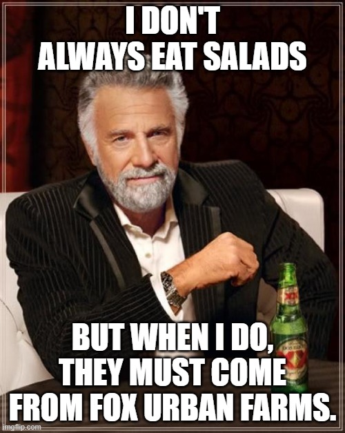 The Most Interesting Man In The World | I DON'T ALWAYS EAT SALADS; BUT WHEN I DO, THEY MUST COME FROM FOX URBAN FARMS. | image tagged in memes,the most interesting man in the world | made w/ Imgflip meme maker