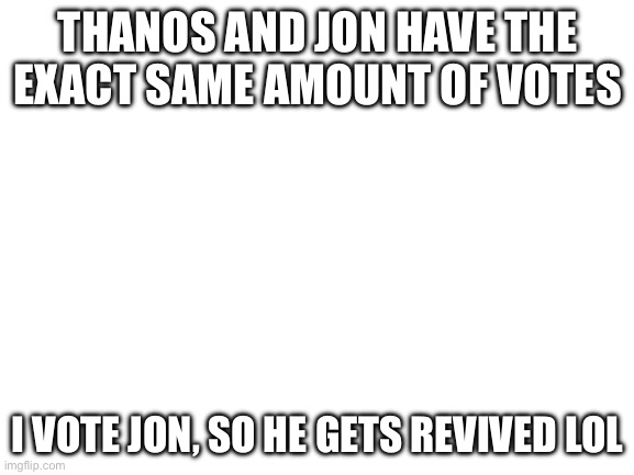 I voted! | THANOS AND JON HAVE THE EXACT SAME AMOUNT OF VOTES; I VOTE JON, SO HE GETS REVIVED LOL | image tagged in blank white template | made w/ Imgflip meme maker