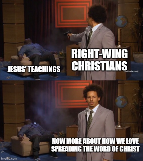 The Un-Christly Followers Of Christ | RIGHT-WING CHRISTIANS; JESUS' TEACHINGS; NOW MORE ABOUT HOW WE LOVE SPREADING THE WORD OF CHRIST | image tagged in memes,who killed hannibal,right wing,jesus,hypocrisy,irony | made w/ Imgflip meme maker