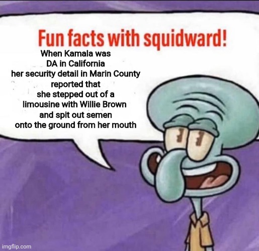 Fun Facts with Squidward | When Kamala was DA in California
 her security detail in Marin County 
reported that she stepped out of a limousine with Willie Brown 
and s | image tagged in fun facts with squidward | made w/ Imgflip meme maker