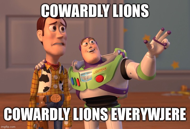 X, X Everywhere | COWARDLY LIONS; COWARDLY LIONS EVERYWJERE | image tagged in memes,x x everywhere | made w/ Imgflip meme maker