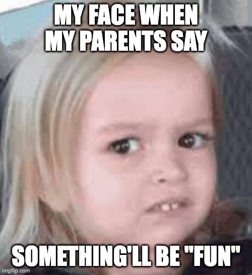 Uh Oh | MY FACE WHEN MY PARENTS SAY; SOMETHING'LL BE "FUN" | image tagged in girl scared | made w/ Imgflip meme maker