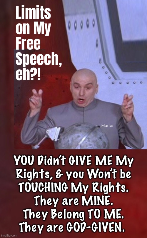 So….  BACK OFF, LEFTY | Limits
on My
Free
Speech,
eh?! Marko; YOU Didn’t GIVE ME My
Rights, & you Won’t be
TOUCHING My Rights.
They are MINE.
They Belong TO ME.
They are GOD-GIVEN. | image tagged in memes,dems want to own u,tell u wut u can n cant do,really big egos on some really big assholes,dems n fkh voters gotohell | made w/ Imgflip meme maker