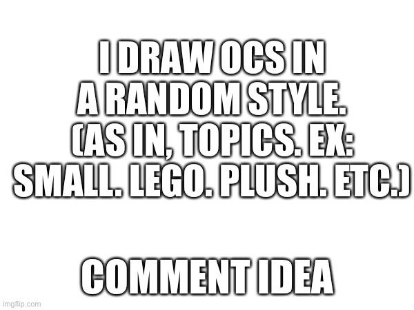 I DRAW OCS IN A RANDOM STYLE.
(AS IN, TOPICS. EX: SMALL. LEGO. PLUSH. ETC.); COMMENT IDEA | made w/ Imgflip meme maker