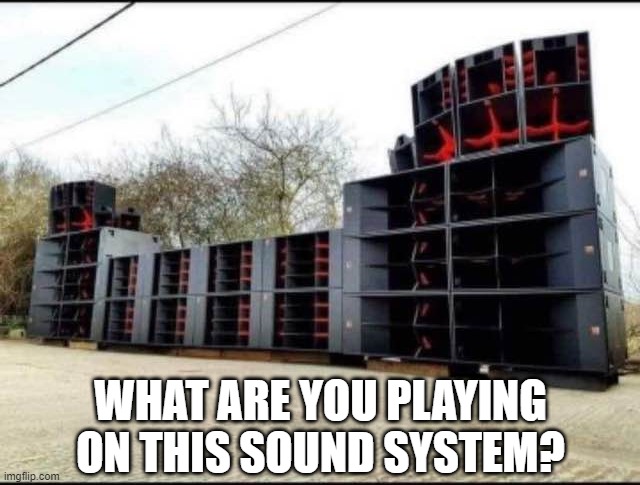 Awesome Sound System | WHAT ARE YOU PLAYING ON THIS SOUND SYSTEM? | image tagged in music | made w/ Imgflip meme maker