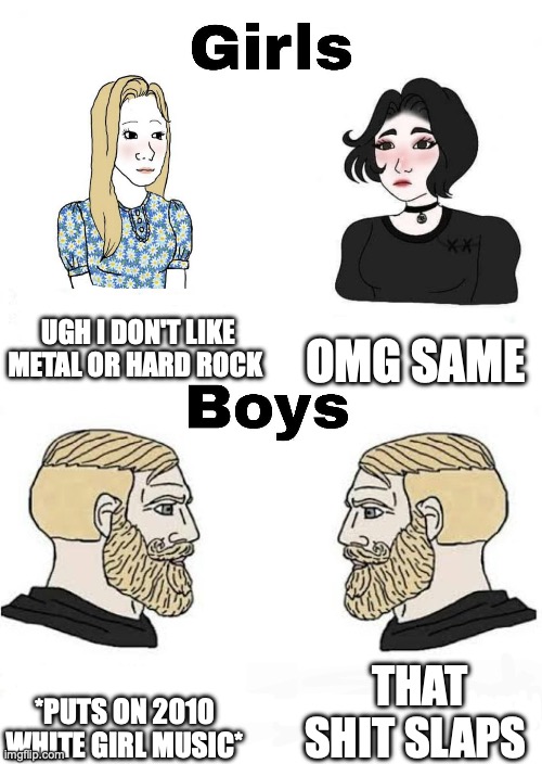 Girls vs Boys | UGH I DON'T LIKE METAL OR HARD ROCK; OMG SAME; THAT SHIT SLAPS; *PUTS ON 2010 WHITE GIRL MUSIC* | image tagged in girls vs boys | made w/ Imgflip meme maker