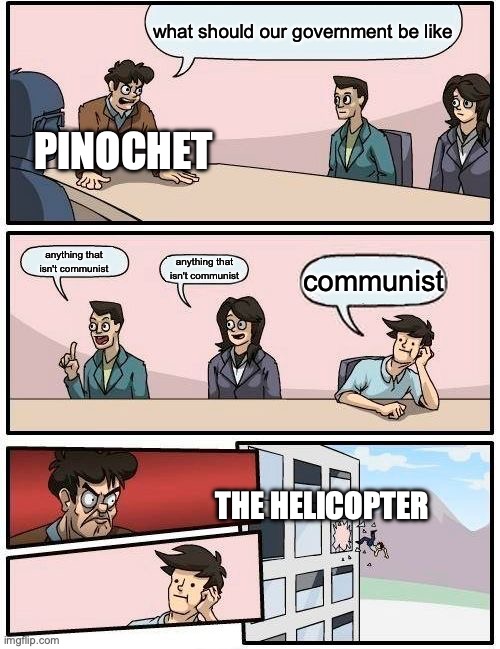 Pinochet | what should our government be like; PINOCHET; anything that isn't communist; anything that isn't communist; communist; THE HELICOPTER | image tagged in memes,boardroom meeting suggestion | made w/ Imgflip meme maker