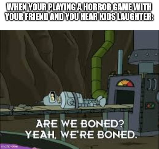 Were boned | WHEN YOUR PLAYING A HORROR GAME WITH YOUR FRIEND AND YOU HEAR KIDS LAUGHTER: | image tagged in were boned,meme | made w/ Imgflip meme maker