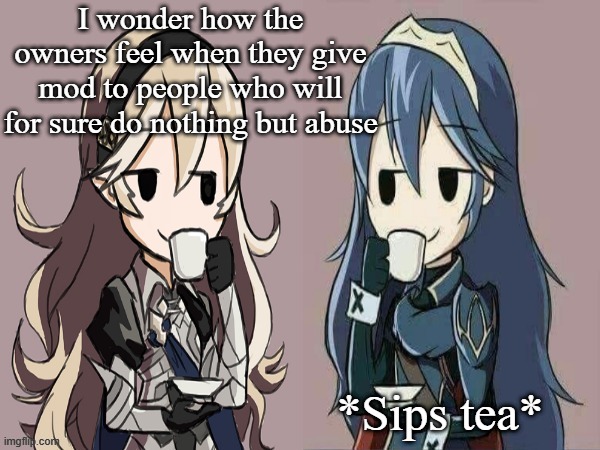 Lucina and Corrin sipping tea | I wonder how the owners feel when they give mod to people who will for sure do nothing but abuse; *Sips tea* | image tagged in lucina and corrin sipping tea | made w/ Imgflip meme maker