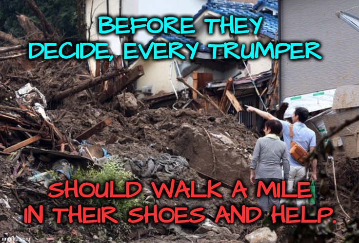 Complain or Help? You Decide | BEFORE THEY DECIDE, EVERY TRUMPER; SHOULD WALK A MILE IN THEIR SHOES AND HELP. | image tagged in trump supporters,dnc,msnbc,hurricane | made w/ Imgflip meme maker