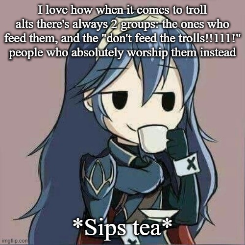 Lucina sipping tea | I love how when it comes to troll alts there's always 2 groups: the ones who feed them, and the "don't feed the trolls!!111!" people who absolutely worship them instead; *Sips tea* | image tagged in lucina sipping tea | made w/ Imgflip meme maker