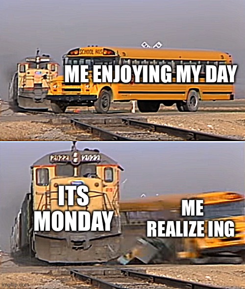 A train hitting a school bus | ME ENJOYING MY DAY; ITS MONDAY; ME REALIZE ING | image tagged in a train hitting a school bus | made w/ Imgflip meme maker