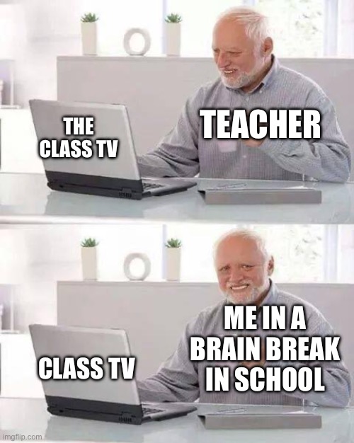 Hide the Pain Harold Meme | TEACHER; THE CLASS TV; ME IN A BRAIN BREAK IN SCHOOL; CLASS TV | image tagged in memes,hide the pain harold | made w/ Imgflip meme maker