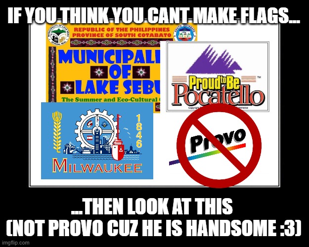 Make flags ! | IF YOU THINK YOU CANT MAKE FLAGS... ...THEN LOOK AT THIS 
(NOT PROVO CUZ HE IS HANDSOME :3) | image tagged in motivational poster template,ugly flags,provo,vexillology,flag,pocatello | made w/ Imgflip meme maker