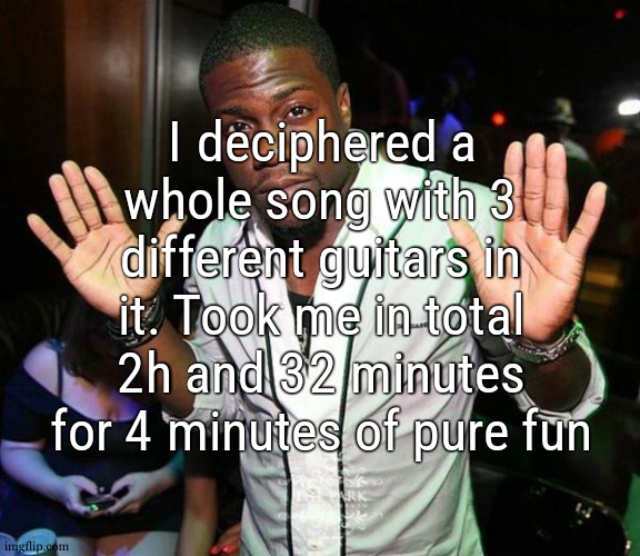 song is "Collision of Worlds" by robbie williams and i dont remember who | I deciphered a whole song with 3 different guitars in it. Took me in total 2h and 32 minutes for 4 minutes of pure fun | image tagged in kevin hart hands up | made w/ Imgflip meme maker