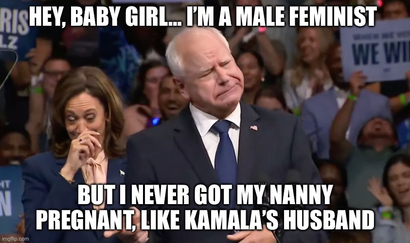 Male Feminists | HEY, BABY GIRL… I’M A MALE FEMINIST; BUT I NEVER GOT MY NANNY PREGNANT, LIKE KAMALA’S HUSBAND | image tagged in tim walz and kamala harris,kamala harris,politics lol,political meme,democrats | made w/ Imgflip meme maker