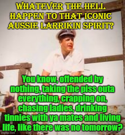 Fitzroy McLean, the quintessential Aussie Larrikin! | Whatever the hell happen to that iconic Aussie Larrikin spirit? Yarra Man; You know, offended by nothing, taking the piss outa everything, crapping on, chasing ladies, drinking tinnies with ya mates and living life, like there was no tomorrow? | image tagged in brampton island,roylen cruises,mackay,queensland,australia | made w/ Imgflip meme maker