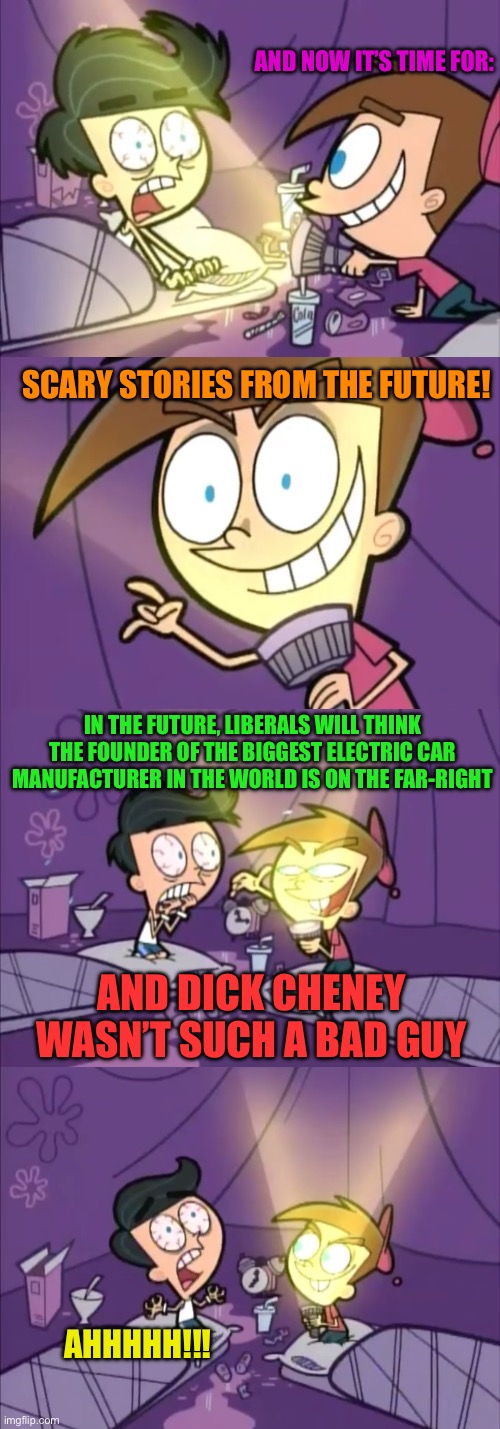 Explaining today’s politics to someone 20 years ago | AND NOW IT’S TIME FOR:; SCARY STORIES FROM THE FUTURE! IN THE FUTURE, LIBERALS WILL THINK THE FOUNDER OF THE BIGGEST ELECTRIC CAR MANUFACTURER IN THE WORLD IS ON THE FAR-RIGHT; AND DICK CHENEY WASN’T SUCH A BAD GUY; AHHHHH!!! | image tagged in memes,fairly odd parents,timmy turner,liberals,elon musk,dick cheney | made w/ Imgflip meme maker