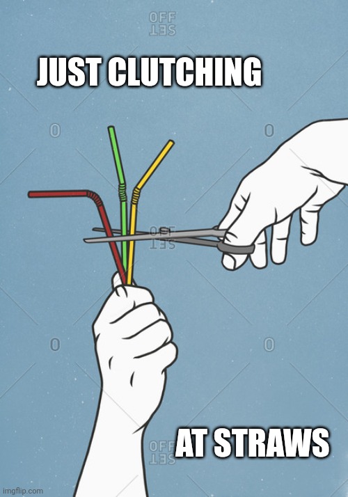 Clutch at straws | JUST CLUTCHING AT STRAWS | image tagged in clutch at straws | made w/ Imgflip meme maker