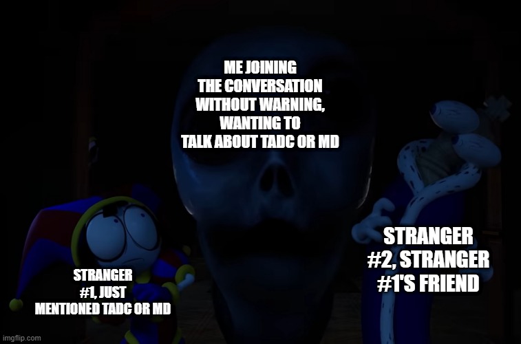 Image Title | ME JOINING THE CONVERSATION WITHOUT WARNING, WANTING TO TALK ABOUT TADC OR MD; STRANGER #2, STRANGER #1'S FRIEND; STRANGER #1, JUST MENTIONED TADC OR MD | image tagged in pomni and kinger stare 3 | made w/ Imgflip meme maker