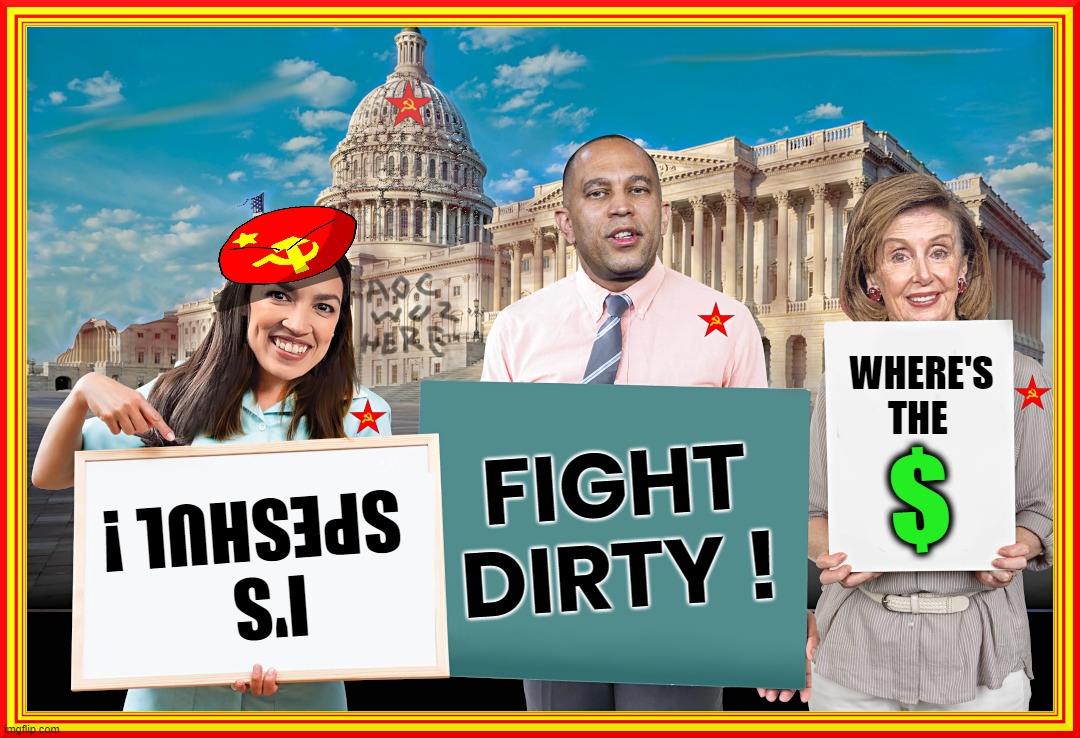 CAPITOL DISGRACE | WHERE'S
THE; FIGHT
DIRTY ! $; I'S 
 SPESHUL ! | image tagged in aoc,hakeem jeffries,fight dirty,money grubber,libtard,pelosi | made w/ Imgflip meme maker